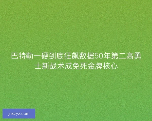 巴特勒一硬到底狂飙数据50年第二高勇士新战术成免死金牌核心