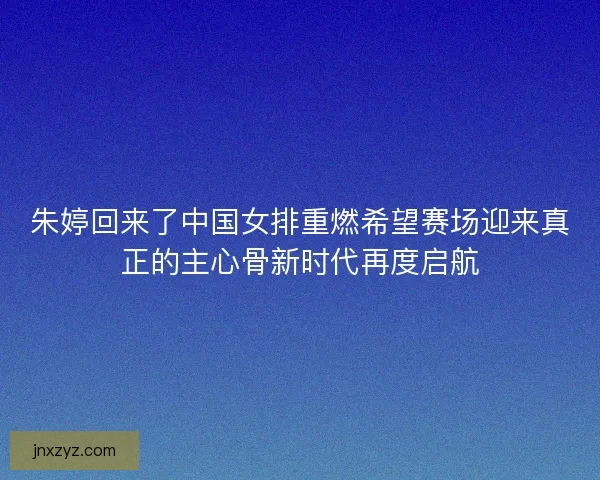 朱婷回来了中国女排重燃希望赛场迎来真正的主心骨新时代再度启航
