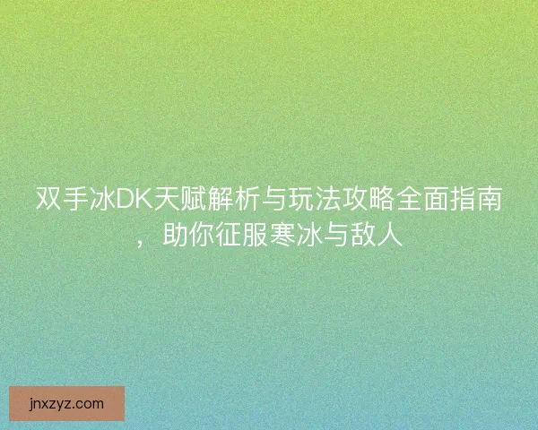 双手冰DK天赋解析与玩法攻略全面指南，助你征服寒冰与敌人