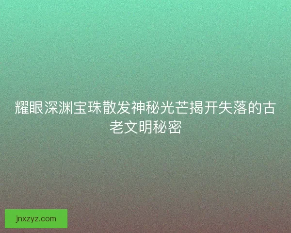 耀眼深渊宝珠散发神秘光芒揭开失落的古老文明秘密