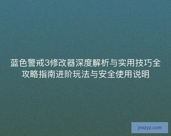 蓝色警戒3修改器深度解析与实用技巧全攻略指南进阶玩法与安全使用说明