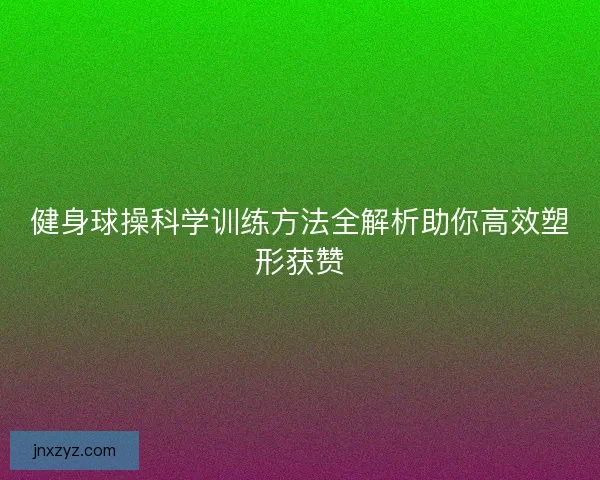 健身球操科学训练方法全解析助你高效塑形获赞