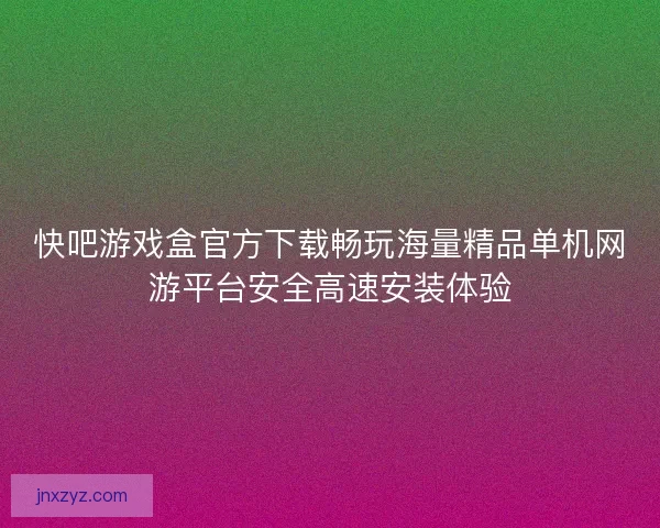 快吧游戏盒官方下载畅玩海量精品单机网游平台安全高速安装体验