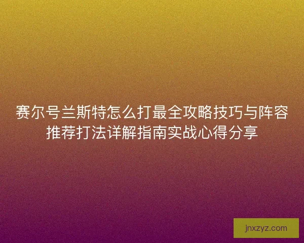 赛尔号兰斯特怎么打最全攻略技巧与阵容推荐打法详解指南实战心得分享