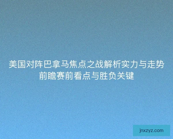 美国对阵巴拿马焦点之战解析实力与走势前瞻赛前看点与胜负关键