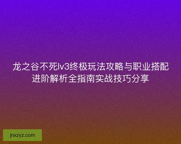 龙之谷不死lv3终极玩法攻略与职业搭配进阶解析全指南实战技巧分享
