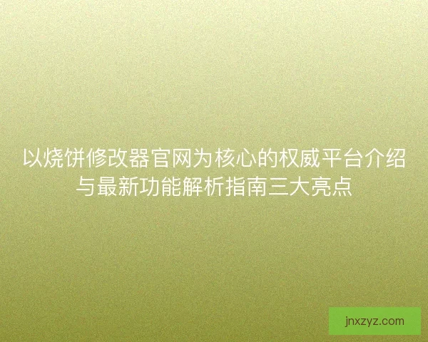 以烧饼修改器官网为核心的权威平台介绍与最新功能解析指南三大亮点