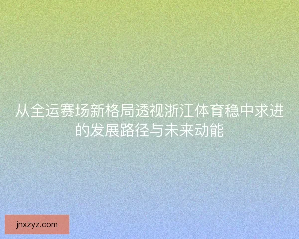 从全运赛场新格局透视浙江体育稳中求进的发展路径与未来动能