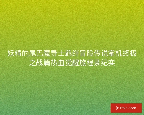 妖精的尾巴魔导士羁绊冒险传说掌机终极之战篇热血觉醒旅程录纪实