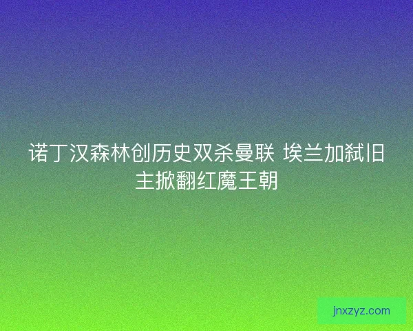 诺丁汉森林创历史双杀曼联 埃兰加弑旧主掀翻红魔王朝