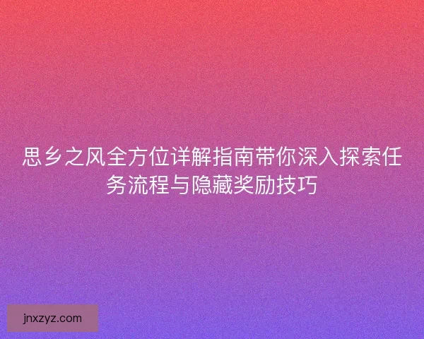 思乡之风全方位详解指南带你深入探索任务流程与隐藏奖励技巧