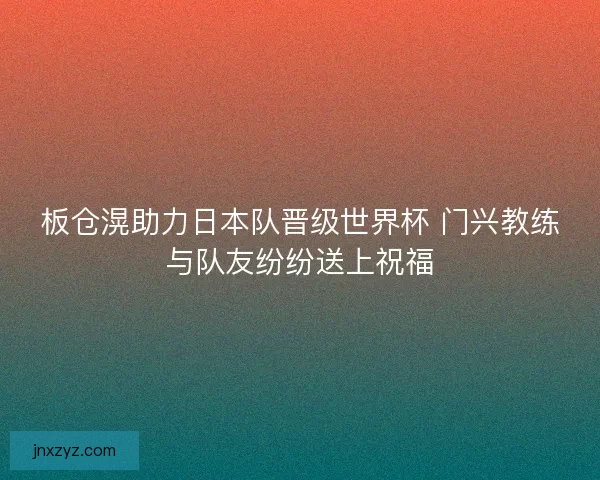 板仓滉助力日本队晋级世界杯 门兴教练与队友纷纷送上祝福