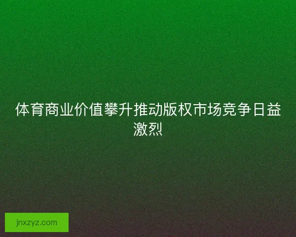 体育商业价值攀升推动版权市场竞争日益激烈