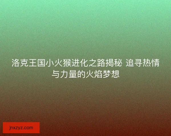 洛克王国小火猴进化之路揭秘 追寻热情与力量的火焰梦想