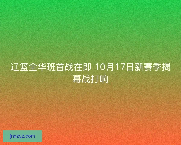 辽篮全华班首战在即 10月17日新赛季揭幕战打响