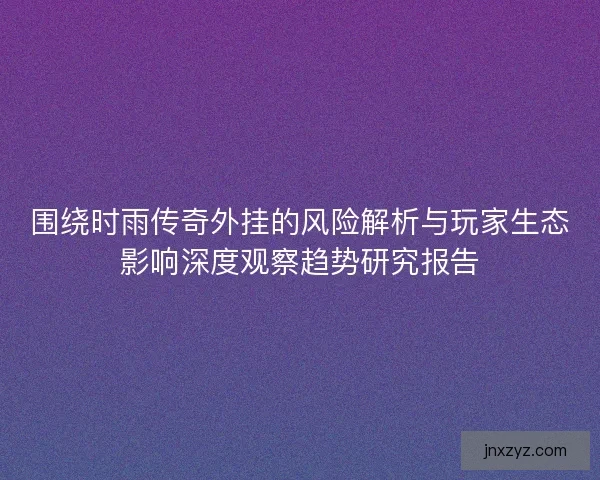 围绕时雨传奇外挂的风险解析与玩家生态影响深度观察趋势研究报告