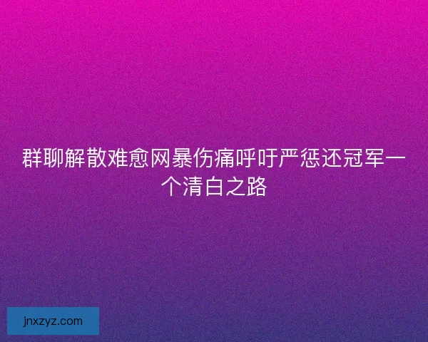 群聊解散难愈网暴伤痛呼吁严惩还冠军一个清白之路