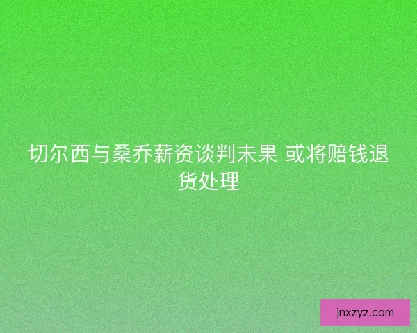 切尔西与桑乔薪资谈判未果 或将赔钱退货处理
