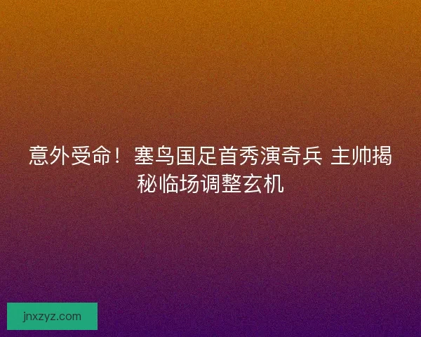意外受命！塞鸟国足首秀演奇兵 主帅揭秘临场调整玄机
