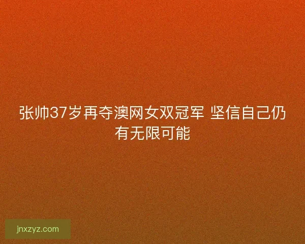 张帅37岁再夺澳网女双冠军 坚信自己仍有无限可能