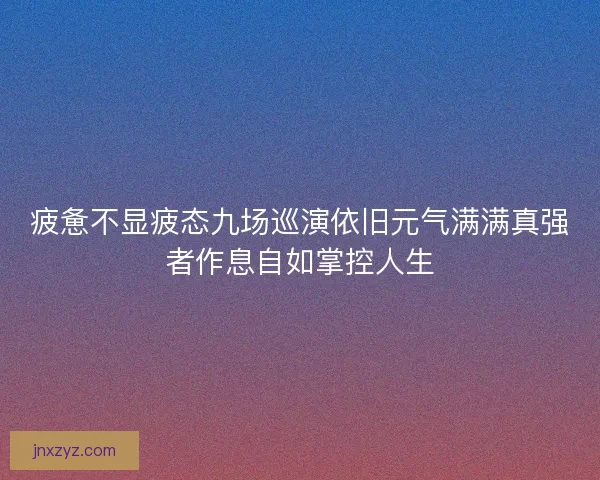 疲惫不显疲态九场巡演依旧元气满满真强者作息自如掌控人生